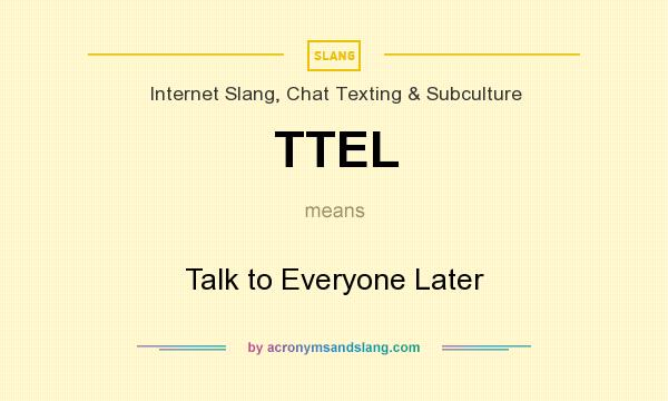 What does TTEL mean? It stands for Talk to Everyone Later