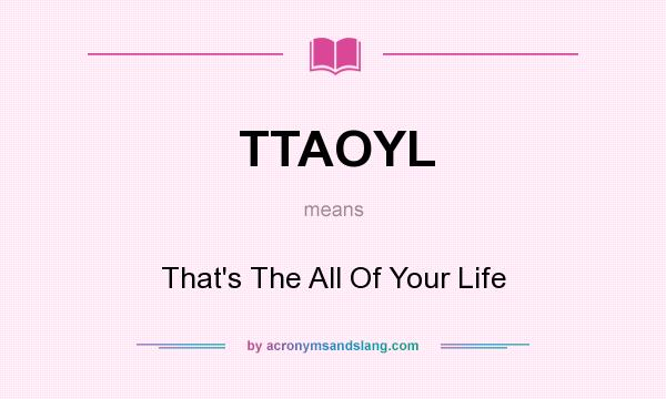 What does TTAOYL mean? It stands for That`s The All Of Your Life
