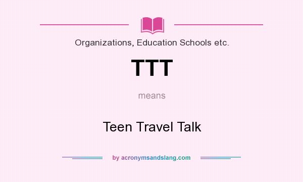 What does TTT mean? It stands for Teen Travel Talk