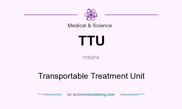 What does TTU mean? It stands for Transportable Treatment Unit