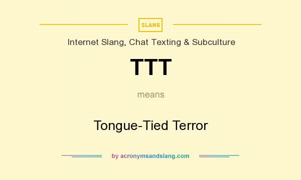 What does TTT mean? It stands for Tongue-Tied Terror