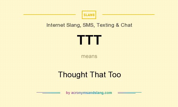 What does TTT mean? It stands for Thought That Too