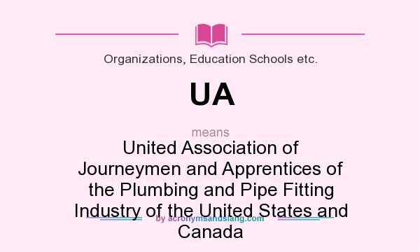 What does UA mean? It stands for United Association of Journeymen and Apprentices of the Plumbing and Pipe Fitting Industry of the United States and Canada