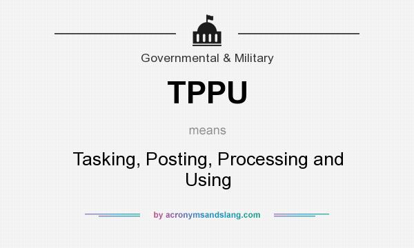 What does TPPU mean? It stands for Tasking, Posting, Processing and Using