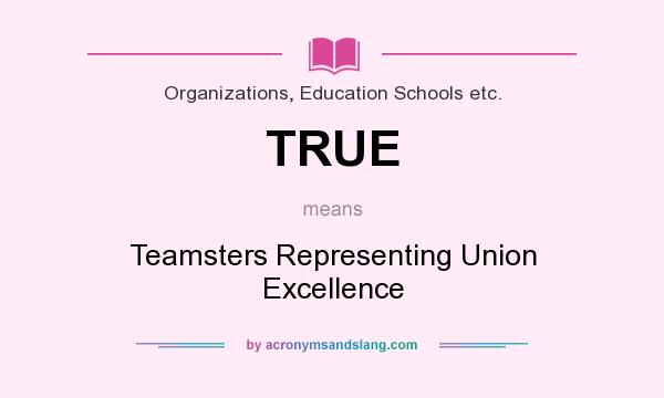 What does TRUE mean? It stands for Teamsters Representing Union Excellence