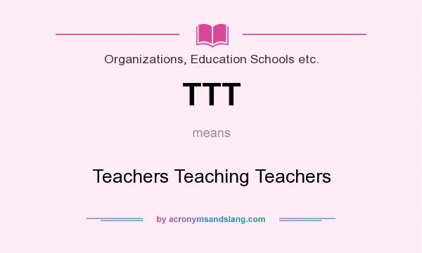 What does TTT mean? It stands for Teachers Teaching Teachers