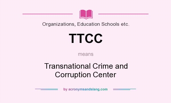 What does TTCC mean? It stands for Transnational Crime and Corruption Center