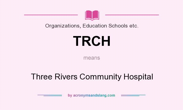 What does TRCH mean? It stands for Three Rivers Community Hospital