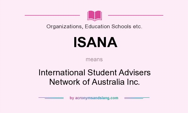 What does ISANA mean? It stands for International Student Advisers Network of Australia Inc.