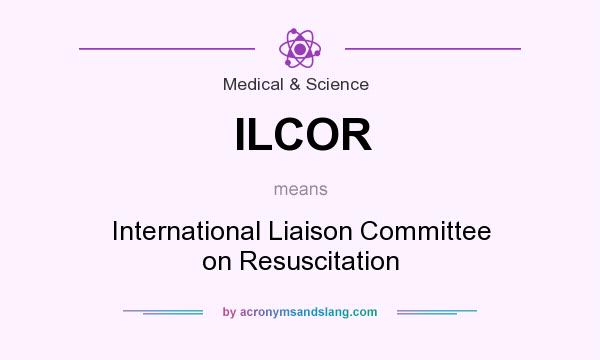 What does ILCOR mean? It stands for International Liaison Committee on Resuscitation