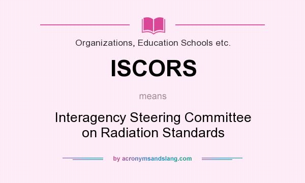 What does ISCORS mean? It stands for Interagency Steering Committee on Radiation Standards