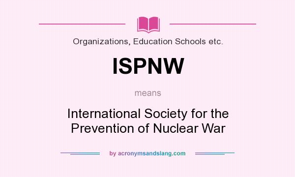 What does ISPNW mean? It stands for International Society for the Prevention of Nuclear War