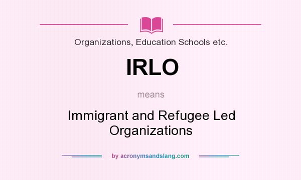What does IRLO mean? It stands for Immigrant and Refugee Led Organizations