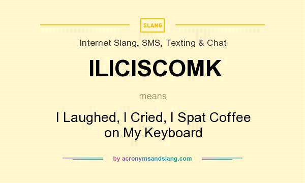 What does ILICISCOMK mean? It stands for I Laughed, I Cried, I Spat Coffee on My Keyboard