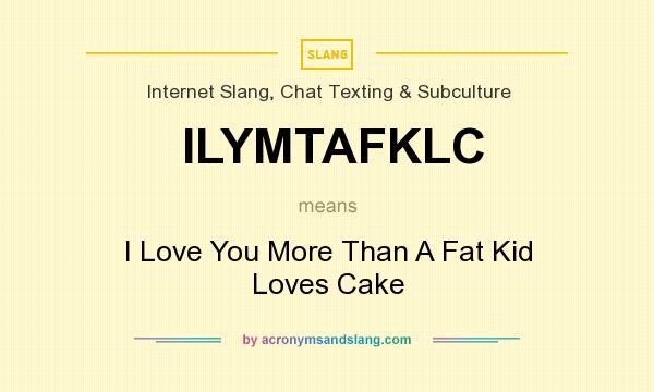 What does ILYMTAFKLC mean? It stands for I Love You More Than A Fat Kid Loves Cake