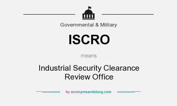 What does ISCRO mean? It stands for Industrial Security Clearance Review Office