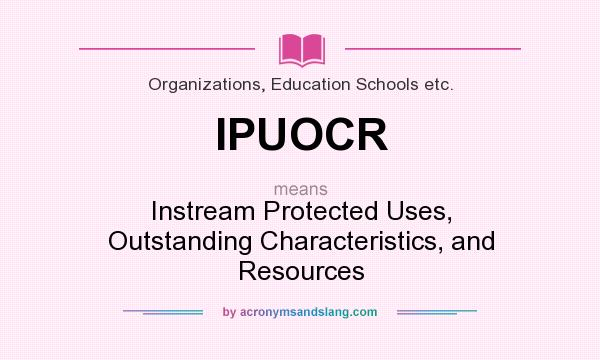 What does IPUOCR mean? It stands for Instream Protected Uses, Outstanding Characteristics, and Resources