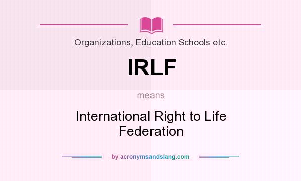 What does IRLF mean? It stands for International Right to Life Federation