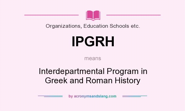 What does IPGRH mean? It stands for Interdepartmental Program in Greek and Roman History