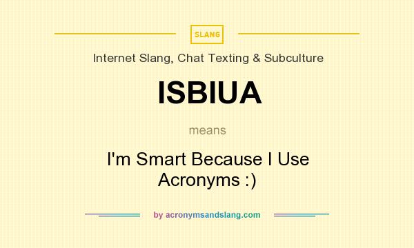 What does ISBIUA mean? It stands for I`m Smart Because I Use Acronyms :)
