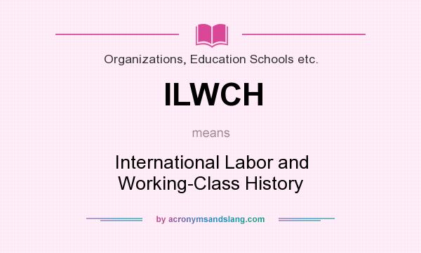 What does ILWCH mean? It stands for International Labor and Working-Class History