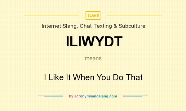 What does ILIWYDT mean? It stands for I Like It When You Do That