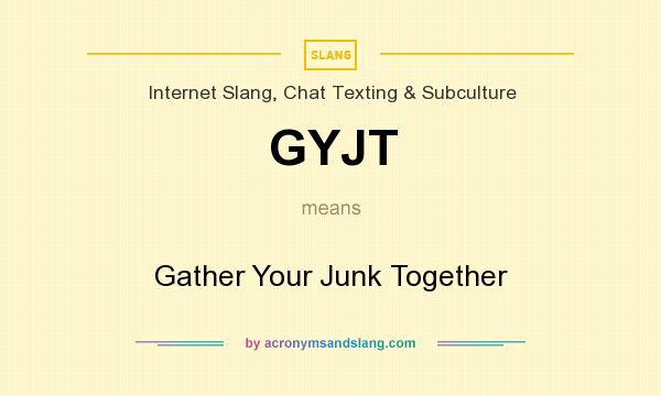 What does GYJT mean? It stands for Gather Your Junk Together