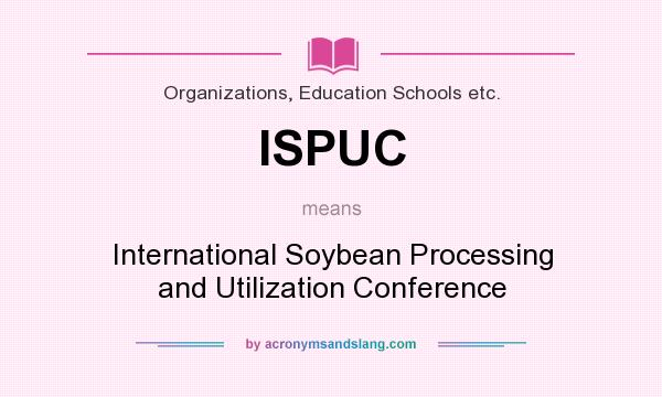 What does ISPUC mean? It stands for International Soybean Processing and Utilization Conference