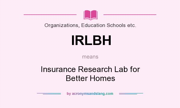 What does IRLBH mean? It stands for Insurance Research Lab for Better Homes