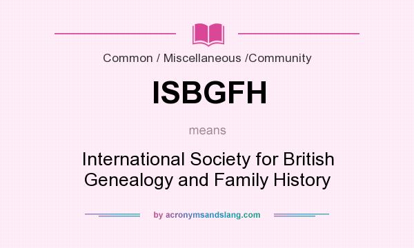 What does ISBGFH mean? It stands for International Society for British Genealogy and Family History