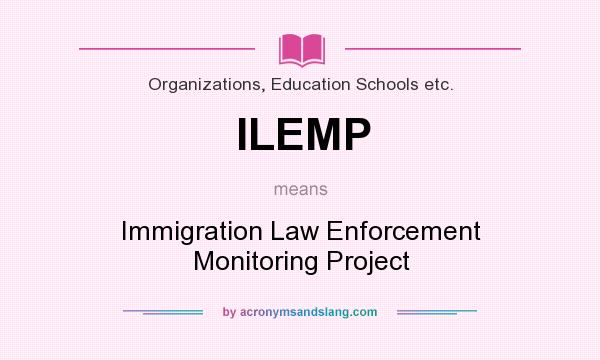 What does ILEMP mean? It stands for Immigration Law Enforcement Monitoring Project