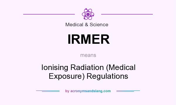 What does IRMER mean? It stands for Ionising Radiation (Medical Exposure) Regulations