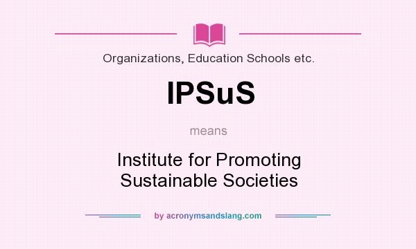 What does IPSuS mean? It stands for Institute for Promoting Sustainable Societies