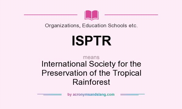 What does ISPTR mean? It stands for International Society for the Preservation of the Tropical Rainforest