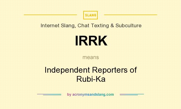 What does IRRK mean? It stands for Independent Reporters of Rubi-Ka