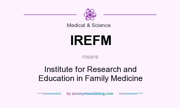 What does IREFM mean? It stands for Institute for Research and Education in Family Medicine