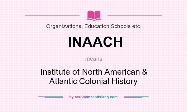 What does INAACH mean? It stands for Institute of North American & Atlantic Colonial History