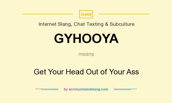 What does GYHOOYA mean? It stands for Get Your Head Out of Your Ass