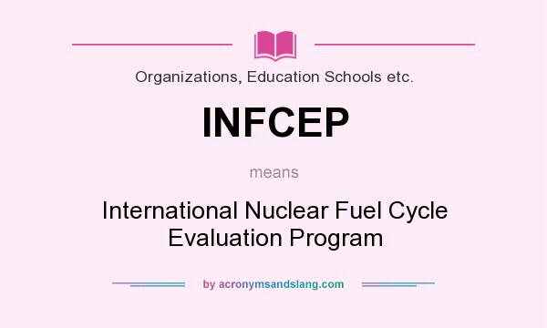 What does INFCEP mean? It stands for International Nuclear Fuel Cycle Evaluation Program