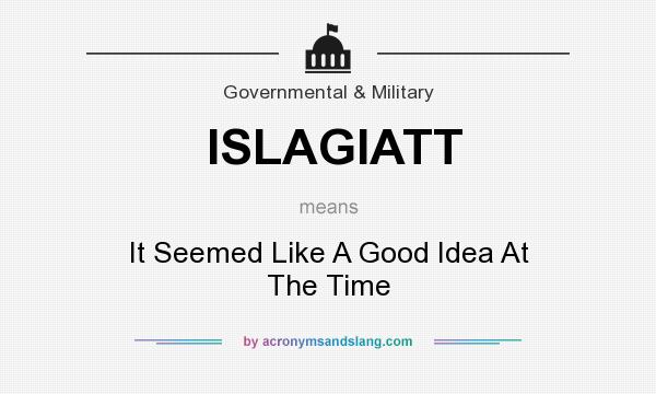 What does ISLAGIATT mean? It stands for It Seemed Like A Good Idea At The Time