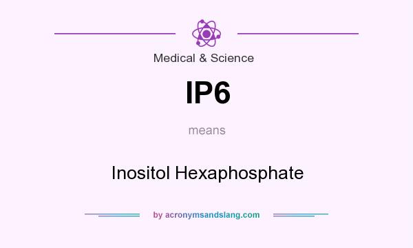 What does IP6 mean? It stands for Inositol Hexaphosphate