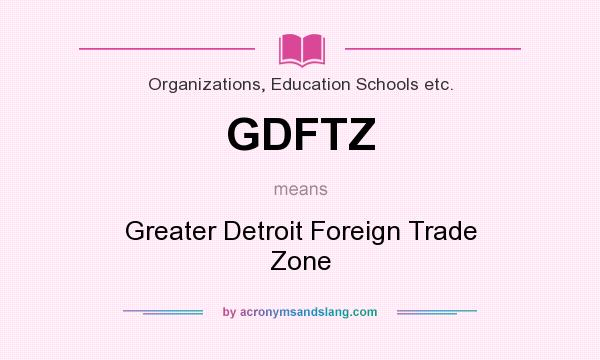 What does GDFTZ mean? It stands for Greater Detroit Foreign Trade Zone