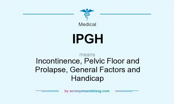 What does IPGH mean? It stands for Incontinence, Pelvic Floor and Prolapse, General Factors and Handicap