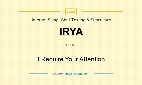 What does IRYA mean? It stands for I Require Your Attention