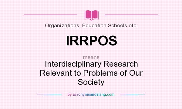 What does IRRPOS mean? It stands for Interdisciplinary Research Relevant to Problems of Our Society