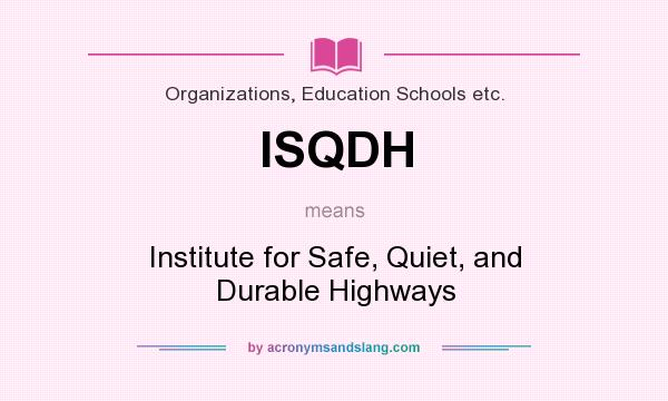 What does ISQDH mean? It stands for Institute for Safe, Quiet, and Durable Highways