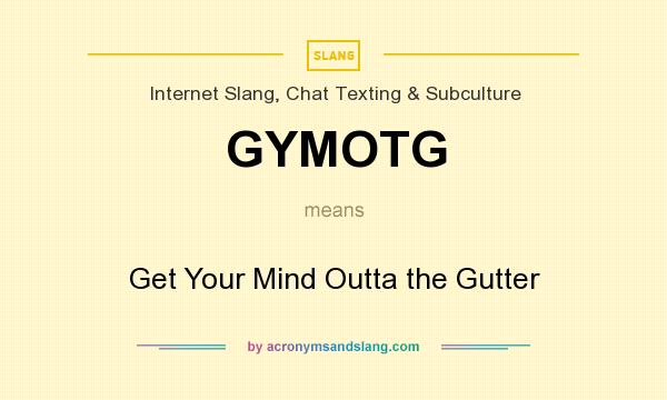 What does GYMOTG mean? It stands for Get Your Mind Outta the Gutter