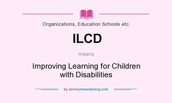 What does ILCD mean? It stands for Improving Learning for Children with Disabilities
