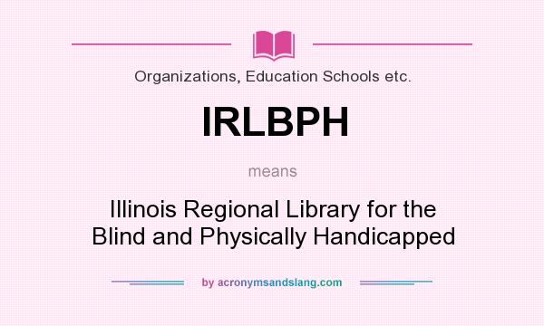 What does IRLBPH mean? It stands for Illinois Regional Library for the Blind and Physically Handicapped