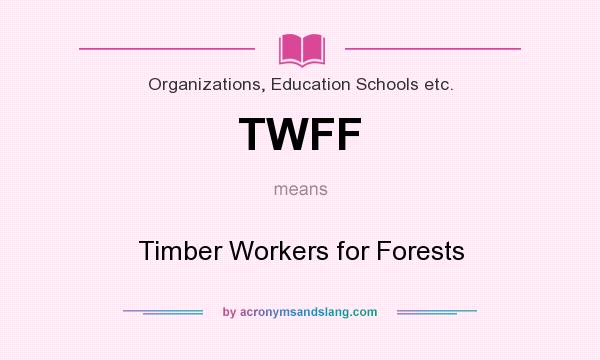 What does TWFF mean? It stands for Timber Workers for Forests